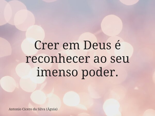 Crer em Deus é reconhecer ao seu imenso poder.... Frase de Antonio Cícero da Silva (Águia).