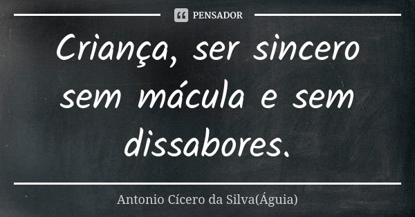 Criança, ser sincero sem mácula e sem dissabores.... Frase de Antonio Cícero da Silva (Águia).