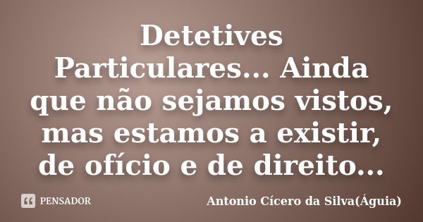 Detetives Particulares... Ainda que não sejamos vistos, mas estamos a existir, de ofício e de direito...... Frase de Antonio Cícero da Silva (Águia).