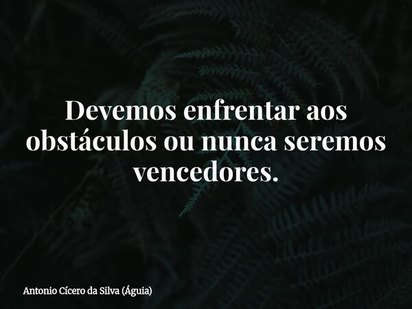 Devemos enfrentar aos obstáculos ou nunca seremos vencedores.... Frase de Antonio Cícero da Silva (Águia).