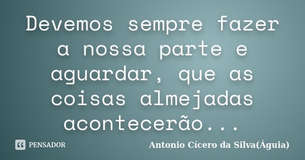 Devemos sempre fazer a nossa parte e aguardar, que as coisas almejadas acontecerão...... Frase de Antonio Cícero da Silva(Águia).