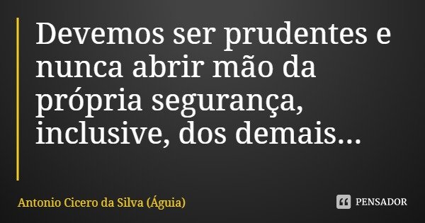 Devemos ser prudentes e nunca abrir mão da própria segurança, inclusive, dos demais...... Frase de Antonio Cicero da Silva (Águia).