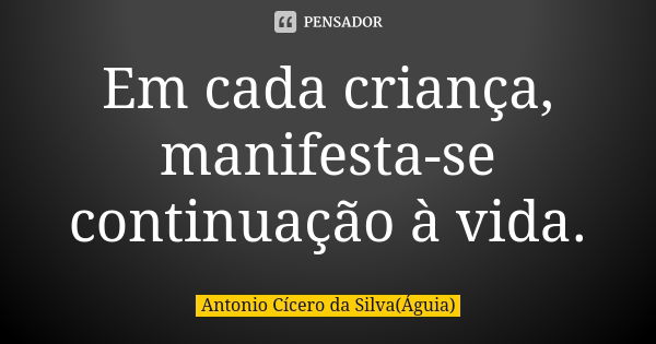 Em cada criança, manifesta-se continuação à vida.... Frase de Antonio Cícero da Silva (Águia).