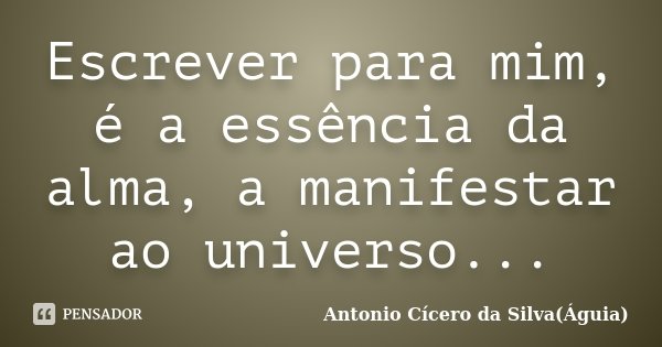 Escrever para mim, é a essência da alma, a manifestar ao universo...... Frase de Antonio Cícero da Silva(Águia).