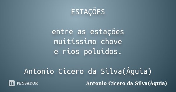 ESTAÇÕES entre as estações muitíssimo chove e rios poluídos. Antonio Cícero da Silva(Águia)... Frase de Antonio Cícero da Silva(Águia).