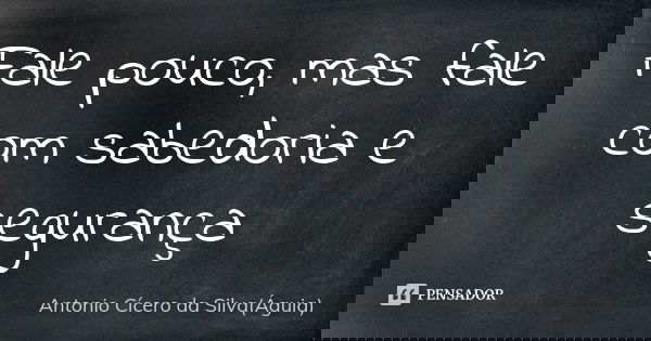 Fale pouco, mas fale com sabedoria e segurança... Frase de Antonio Cícero da Silva (Águia).