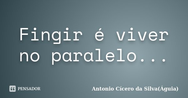 Fingir é viver no paralelo...... Frase de Antonio Cícero da Silva(Águia).