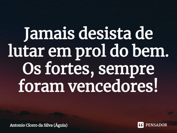 ⁠Jamais desista de lutar em prol do bem. Os fortes, sempre foram vencedores!... Frase de Antonio Cícero da Silva (Águia).