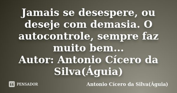 Jamais se desespere, ou deseje com demasia. O autocontrole, sempre faz muito bem... Autor: Antonio Cícero da Silva(Águia)... Frase de Antonio Cícero da Silva(Águia).