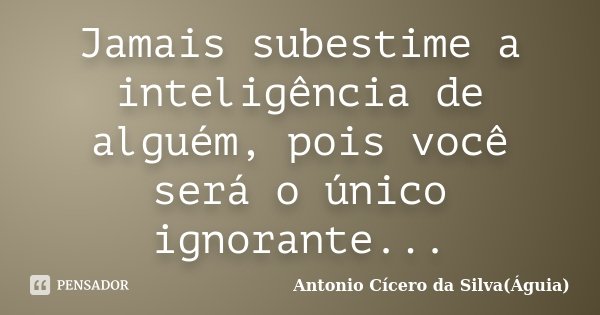 Jamais subestime a inteligência de alguém, pois você será o único ignorante...... Frase de Antonio Cícero da Silva(Águia).