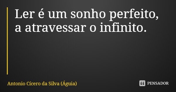 Ler é um sonho perfeito, a atravessar o infinito.... Frase de Antonio Cícero da Silva (Águia).