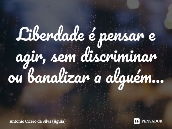 ⁠Liberdade é pensar e agir, sem discriminar ou banalizar a alguém...... Frase de Antonio Cicero da Silva (Águia).
