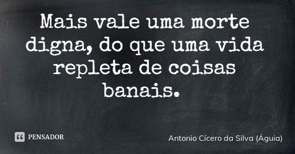 Mais vale uma morte digna, do que uma vida repleta de coisas banais.... Frase de Antonio Cícero da Silva (Águia).