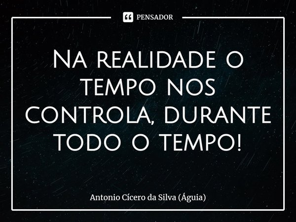 ⁠Na realidade o tempo nos controla, durante todo o tempo!... Frase de Antonio Cícero da Silva (Águia).