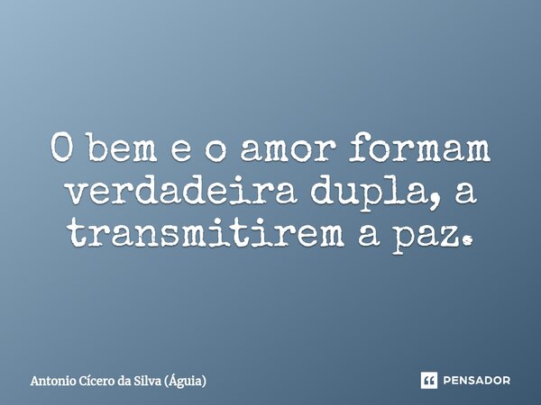 ⁠O bem e o amor formam verdadeira dupla, a transmitirem a paz.... Frase de Antonio Cícero da Silva (Águia).