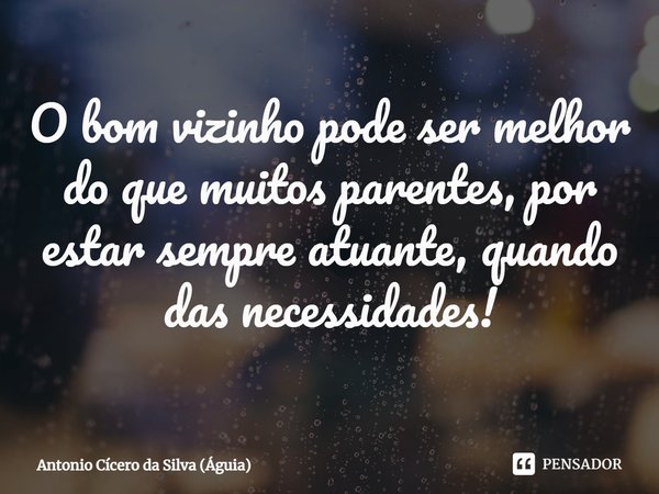 ⁠O bom vizinho pode ser melhor do que muitos parentes, por estar sempre atuante, quando das necessidades!... Frase de Antonio Cícero da Silva (Águia).