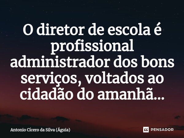 O ⁠diretor de escola é profissional administrador dos bons serviços, voltados ao cidadão do amanhã...... Frase de Antonio Cícero da Silva (Águia).