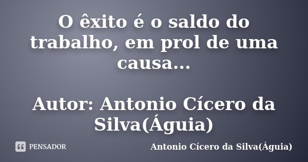 O êxito é o saldo do trabalho, em prol de uma causa... Autor: Antonio Cícero da Silva(Águia)... Frase de Antonio Cícero da Silva(Águia).
