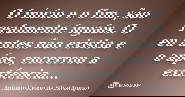 O início e o fim, são realmente iguais. O eu antes não existia e o após, encerrou a existência...... Frase de Antonio Cícero da Silva(Águia).