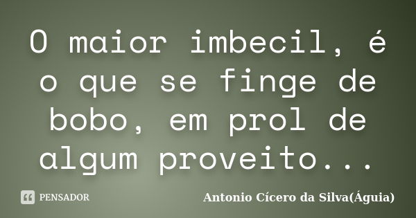 O maior imbecil, é o que se finge de bobo, em prol de algum proveito...... Frase de Antonio Cícero da Silva(Águia).