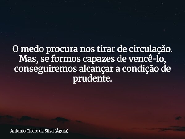 O medo procura nos tirar de circulação. Mas, se formos capazes de vencê-lo, conseguiremos alcançar a condição de prudente.... Frase de Antonio Cícero da Silva (Águia).