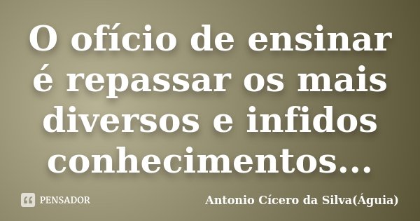 O ofício de ensinar é repassar os mais diversos e infidos conhecimentos...... Frase de Antonio Cícero da Silva (Águia).