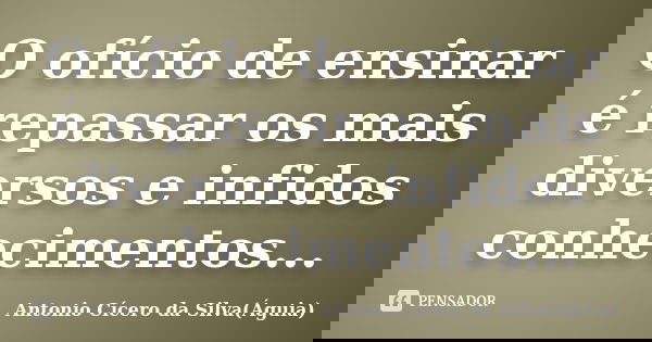 O ofício de ensinar é repassar os mais diversos e infidos conhecimentos...... Frase de Antonio Cícero da Silva (Águia).