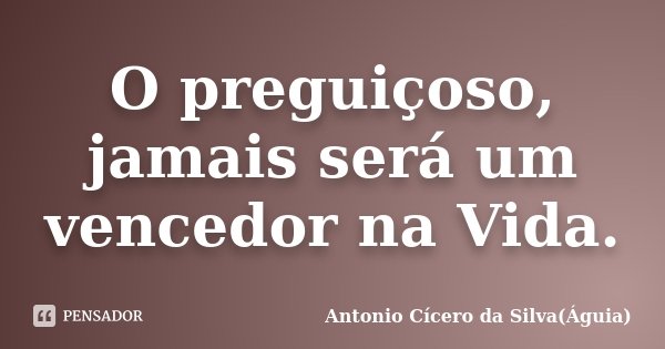 O preguiçoso, jamais será um vencedor na Vida.... Frase de Antonio Cícero da Silva(Águia).