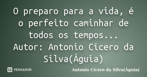 O preparo para a vida, é o perfeito caminhar de todos os tempos... Autor: Antonio Cícero da Silva(Águia)... Frase de Antonio Cícero da Silva(Águia).