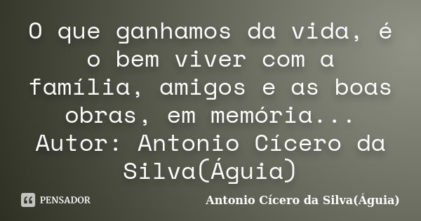 O que ganhamos da vida, é o bem viver com a família, amigos e as boas obras, em memória... Autor: Antonio Cícero da Silva(Águia)... Frase de Antonio Cícero da Silva(Águia).