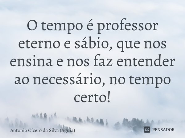 ⁠O tempo é professor eterno e sábio, que nos ensina e nos faz entender ao necessário, no tempo certo!... Frase de Antonio Cícero da Silva (Águia).