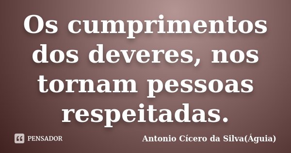 Os cumprimentos dos deveres, nos tornam pessoas respeitadas.... Frase de Antonio Cícero da Silva (Águia).