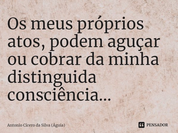 ⁠Os meus próprios atos, podem aguçar ou cobrar da minha distinguida consciência...... Frase de Antonio Cícero da Silva (Águia).