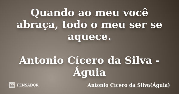 Quando ao meu você abraça, todo o meu ser se aquece. Antonio Cícero da Silva - Águia... Frase de Antonio Cícero da Silva - Águia.