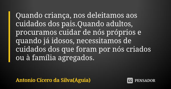 Quando criança, nos deleitamos aos cuidados dos pais.Quando adultos, procuramos cuidar de nós próprios e quando já idosos, necessitamos de cuidados dos que fora... Frase de Antonio Cícero da Silva (Águia).