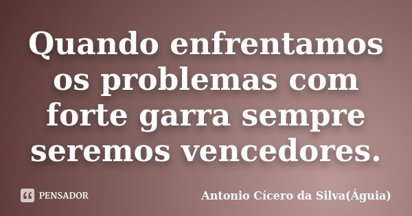 Quando enfrentamos os problemas com forte garra sempre seremos vencedores.... Frase de Antonio Cícero da Silva(Águia).