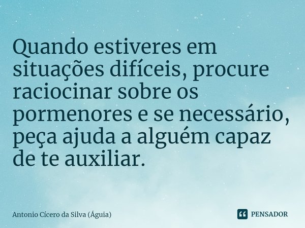 ⁠Quando estiveres em situações difíceis, procure raciocinar sobre os pormenores e se necessário, peça ajuda a alguém capaz de te auxiliar.... Frase de Antonio Cícero da Silva (Águia).