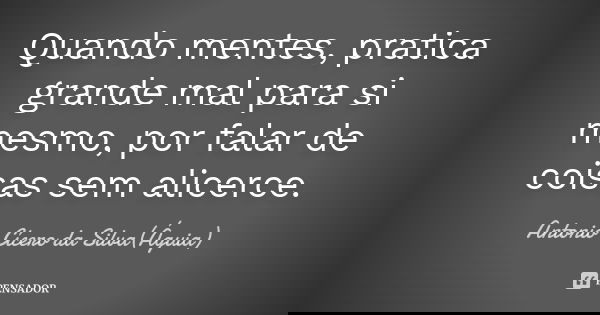 Quando mentes, pratica grande mal para si mesmo, por falar de coisas sem alicerce.... Frase de Antonio Cícero da Silva (Águia).