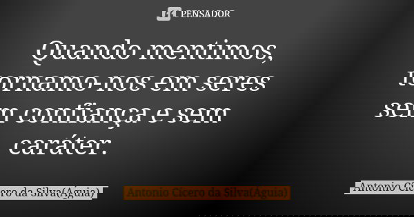Quando mentimos, tornamo-nos em seres sem confiança e sem caráter.... Frase de Antonio Cícero da Silva (Águia).
