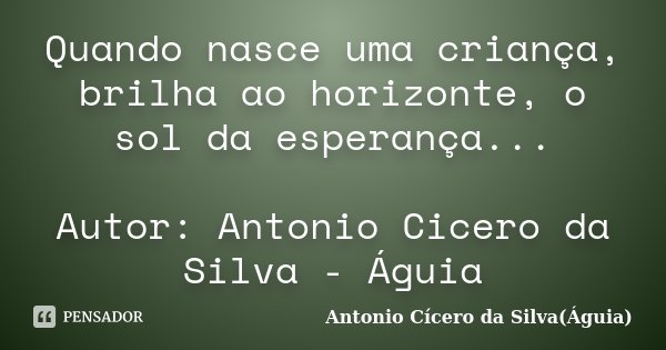Quando nasce uma criança, brilha ao horizonte, o sol da esperança... Autor: Antonio Cicero da Silva - Águia... Frase de Antonio Cícero da Silva - Águia.