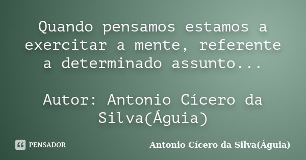 Quando pensamos estamos a exercitar a mente, referente a determinado assunto... Autor: Antonio Cícero da Silva(Águia)... Frase de Antonio Cícero da Silva(Águia).