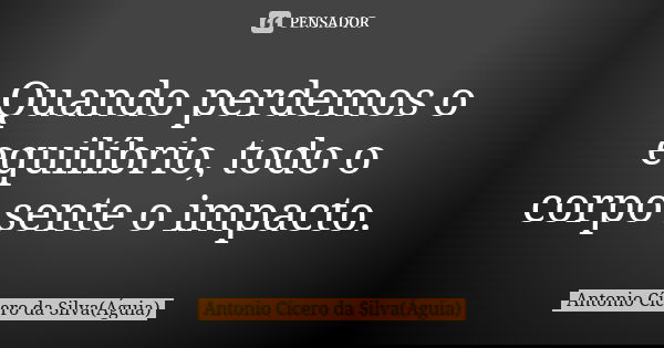 Quando perdemos o equilíbrio, todo o corpo sente o impacto.... Frase de Antonio Cícero da Silva (Águia).