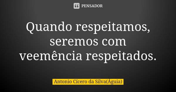 Quando respeitamos, seremos com veemência respeitados.... Frase de Antonio Cícero da Silva (Águia).