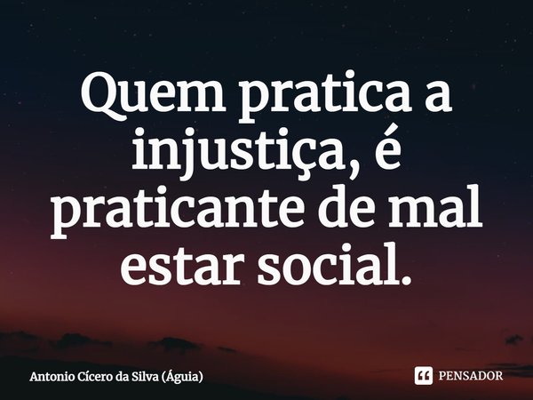 Quem pratica a injustiça, é praticante de mal estar social.⁠... Frase de Antonio Cícero da Silva (Águia).