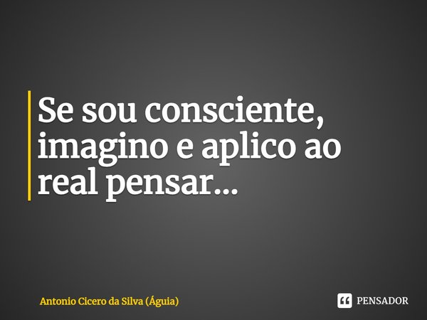 ⁠Se sou consciente, imagino e aplico ao real pensar...... Frase de Antonio Cicero da Silva (Águia).