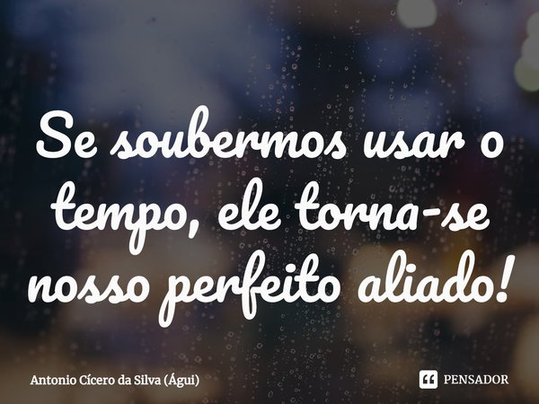 ⁠Se soubermos usar o tempo, ele torna-se nosso perfeito aliado!... Frase de Antonio Cícero da Silva (Águi).