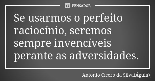 Se usarmos o perfeito raciocínio, seremos sempre invencíveis perante as adversidades.... Frase de Antonio Cícero da Silva (Águia).