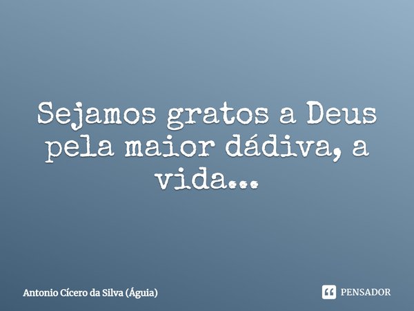 ⁠Sejamos gratos a Deus pela maior dádiva, a vida...... Frase de Antonio Cícero da Silva (Águia).