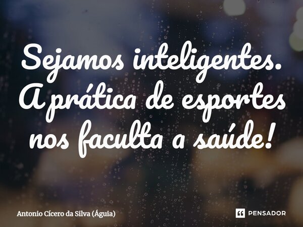 ⁠Sejamos inteligentes. A prática de esportes nos faculta a saúde!... Frase de Antonio Cícero da Silva (Águia).