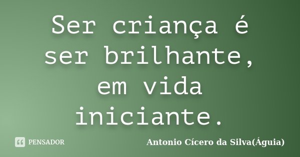 Ser criança é ser brilhante, em vida iniciante.... Frase de Antonio Cícero da Silva (Águia).